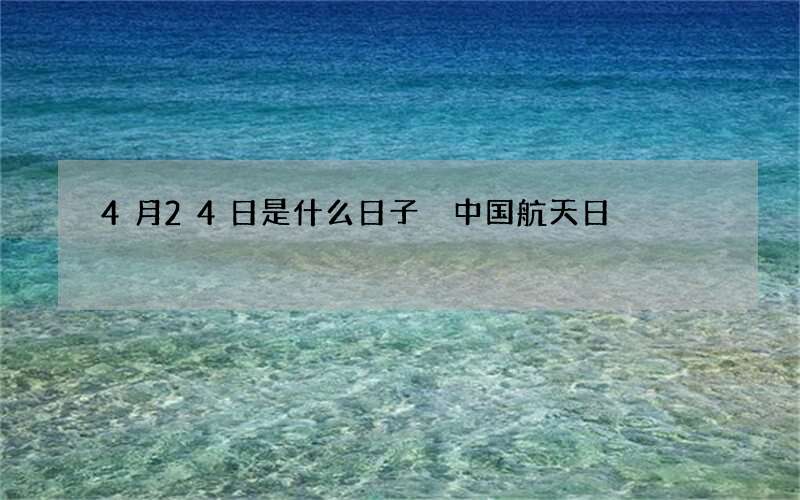 4月24日是什么日子 中国航天日